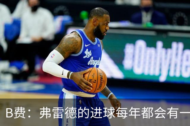 B费：弗雷德的进球每年都会有一次 他配得上赞美